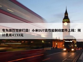 专为激烈驾驶打造！小米SU7高性能制动套件上线：预计费用4133元