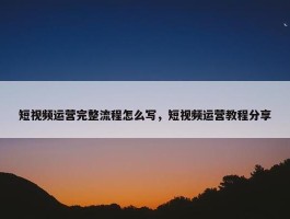 短视频运营完整流程怎么写，短视频运营教程分享