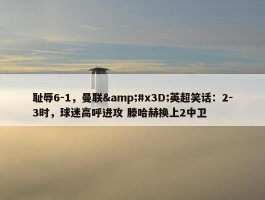 耻辱6-1，曼联&#x3D;英超笑话：2-3时，球迷高呼进攻 滕哈赫换上2中卫