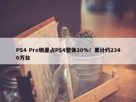 PS4 Pro销量占PS4整体20%！累计约2340万台