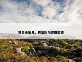 韩星申敏儿，巴黎时尚穿搭吸睛