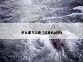 怎么事儿抖音（抖音这啥啊）