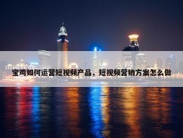 宝鸡如何运营短视频产品，短视频营销方案怎么做