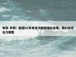 利昂-贝利：欧冠42年来首次回到维拉主场，我们会尽全力取胜