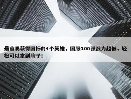 最容易获得国标的4个英雄，国服100强战力超低，轻松可以拿到牌子！