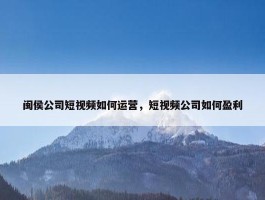 闽侯公司短视频如何运营，短视频公司如何盈利