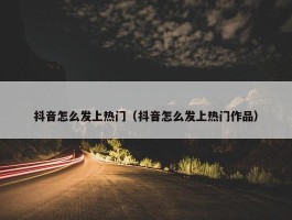 抖音怎么发上热门（抖音怎么发上热门作品）