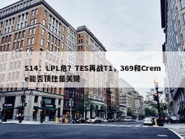 S14：LPL危？TES再战T1，369和Creme能否顶住是关键