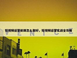 短视频运营前期怎么做好，短视频运营实战全攻略