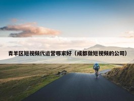 青羊区短视频代运营哪家好（成都做短视频的公司）