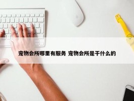 宠物会所哪里有服务 宠物会所是干什么的