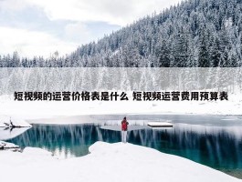 短视频的运营价格表是什么 短视频运营费用预算表