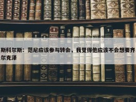 斯科尔斯：范尼应该参与转会，我觉得他应该不会想要齐尔克泽