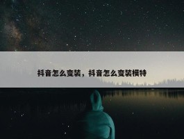 抖音怎么变装，抖音怎么变装模特