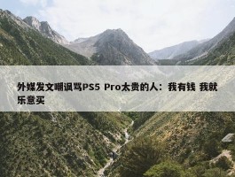 外媒发文嘲讽骂PS5 Pro太贵的人：我有钱 我就乐意买