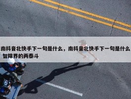 南抖音北快手下一句是什么，南抖音北快手下一句是什么 智障界的两泰斗