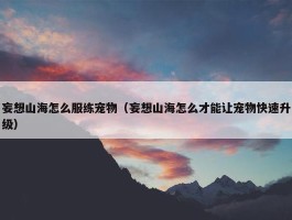 妄想山海怎么服练宠物（妄想山海怎么才能让宠物快速升级）