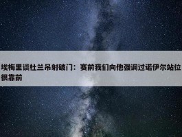 埃梅里谈杜兰吊射破门：赛前我们向他强调过诺伊尔站位很靠前