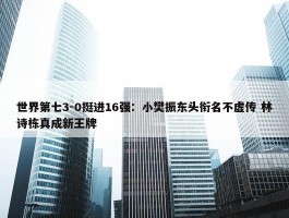 世界第七3-0挺进16强：小樊振东头衔名不虚传 林诗栋真成新王牌