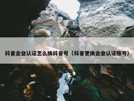 抖音企业认证怎么换抖音号（抖音更换企业认证账号）