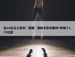 近14亿元人民币！英媒：奥斯卡在中国待7年赚了1.75亿欧