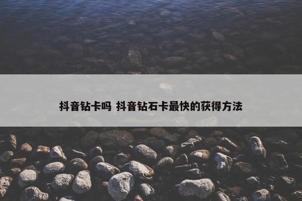 抖音钻卡吗 抖音钻石卡最快的获得方法