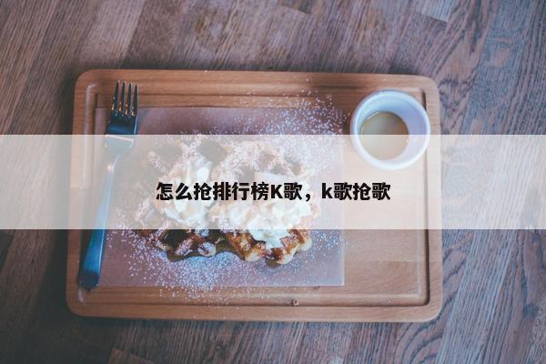 怎么抢排行榜K歌，k歌抢歌