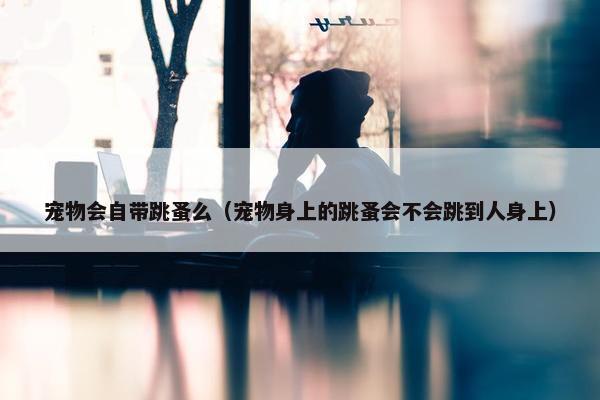 宠物会自带跳蚤么（宠物身上的跳蚤会不会跳到人身上）