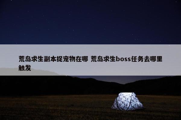 荒岛求生副本捉宠物在哪 荒岛求生boss任务去哪里触发