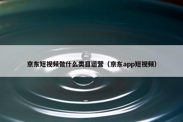 京东短视频做什么类目运营（京东app短视频）