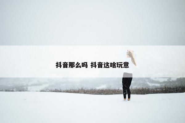 抖音那么吗 抖音这啥玩意