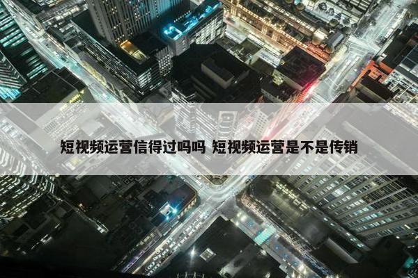 短视频运营信得过吗吗 短视频运营是不是传销