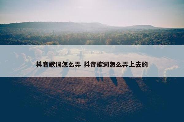 抖音歌词怎么弄 抖音歌词怎么弄上去的