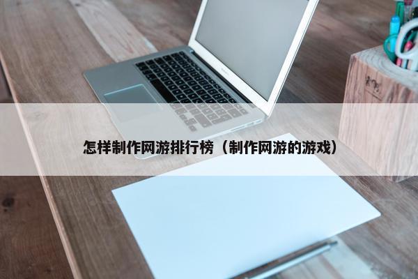 怎样制作网游排行榜（制作网游的游戏）