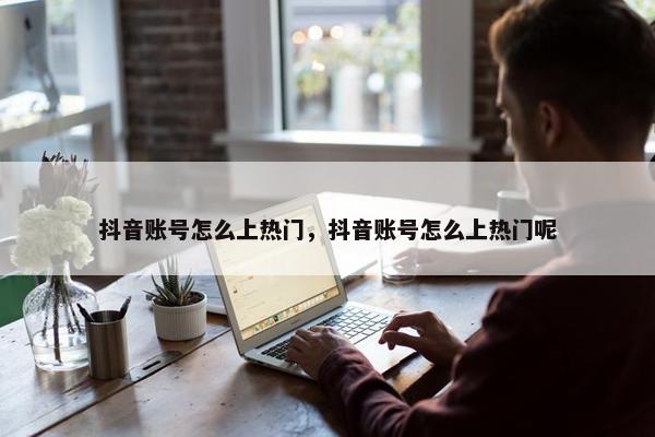 抖音账号怎么上热门，抖音账号怎么上热门呢