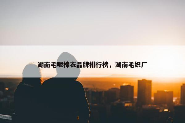 湖南毛呢棉衣品牌排行榜，湖南毛织厂