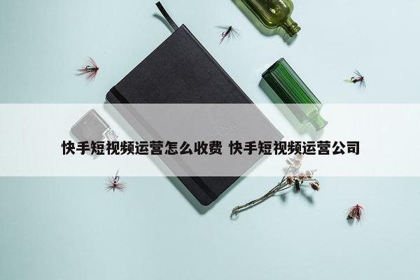 快手短视频运营怎么收费 快手短视频运营公司