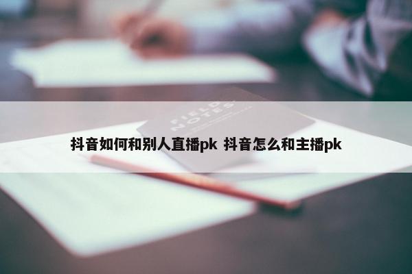 抖音如何和别人直播pk 抖音怎么和主播pk