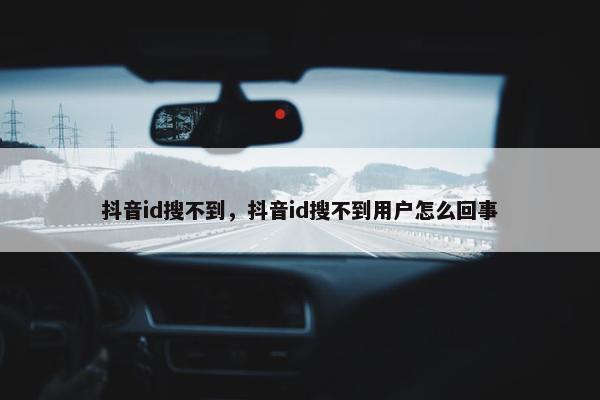 抖音id搜不到，抖音id搜不到用户怎么回事