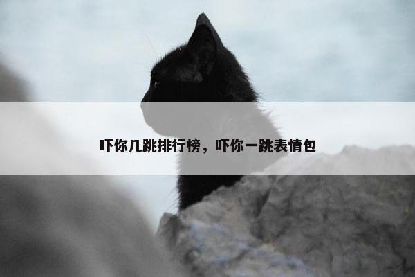 吓你几跳排行榜，吓你一跳表情包