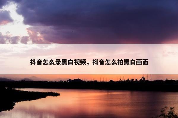 抖音怎么录黑白视频，抖音怎么拍黑白画面