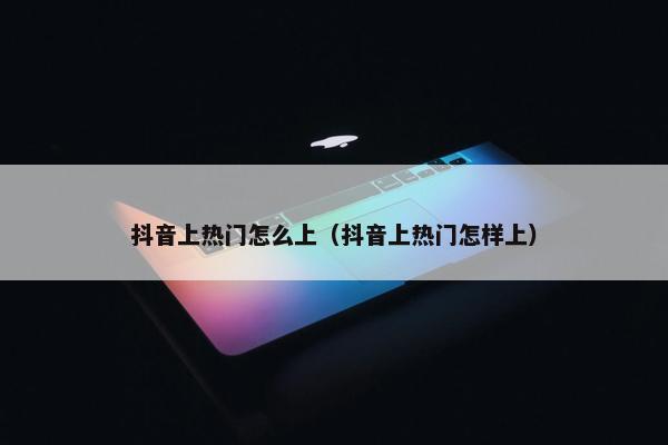 抖音上热门怎么上（抖音上热门怎样上）