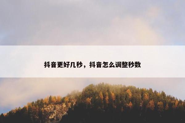 抖音更好几秒，抖音怎么调整秒数