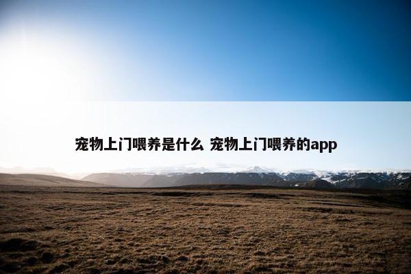 宠物上门喂养是什么 宠物上门喂养的app