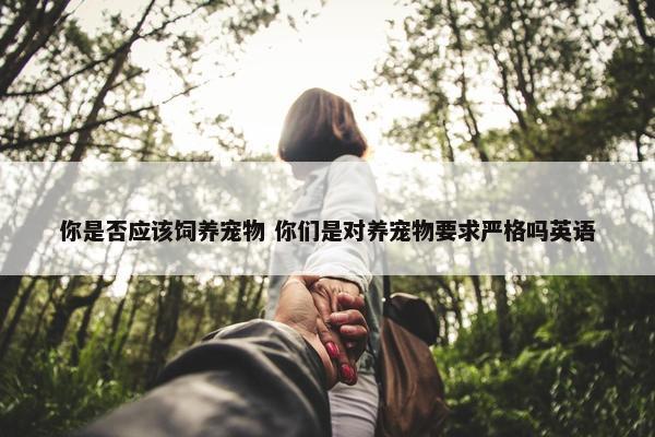 你是否应该饲养宠物 你们是对养宠物要求严格吗英语