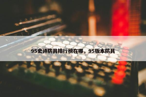 95史诗防具排行榜在哪，95版本防具