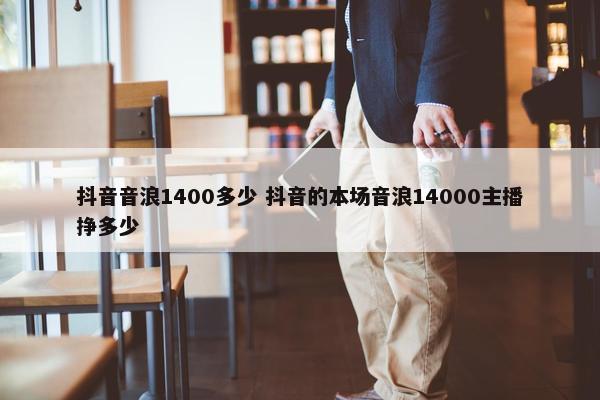 抖音音浪1400多少 抖音的本场音浪14000主播挣多少