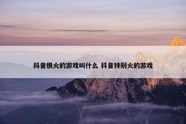 抖音很火的游戏叫什么 抖音特别火的游戏