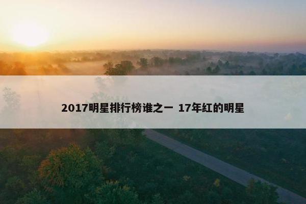 2017明星排行榜谁之一 17年红的明星