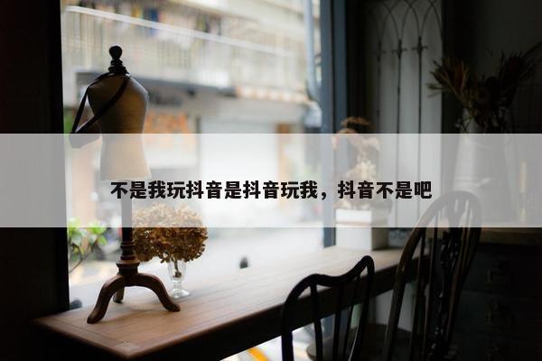 不是我玩抖音是抖音玩我，抖音不是吧